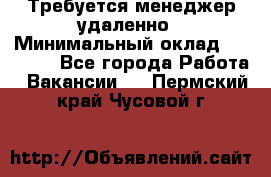 Требуется менеджер удаленно › Минимальный оклад ­ 15 000 - Все города Работа » Вакансии   . Пермский край,Чусовой г.